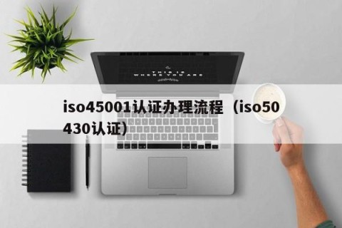 iso45001认证办理流程（iso50430认证）