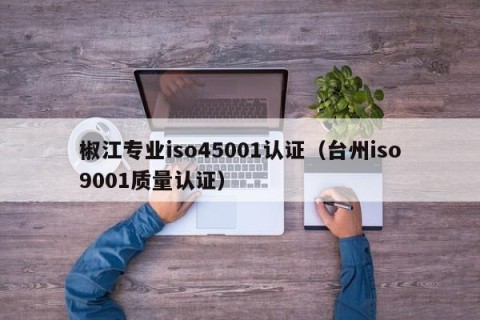 椒江专业iso45001认证（台州iso9001质量认证）