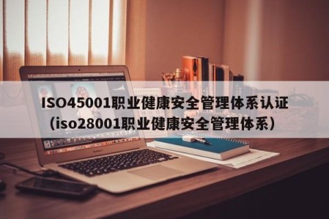 ISO45001职业健康安全管理体系认证（iso28001职业健康安全管理体系）