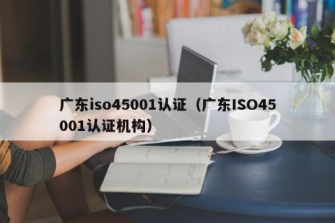 广东iso45001认证（广东ISO45001认证机构）