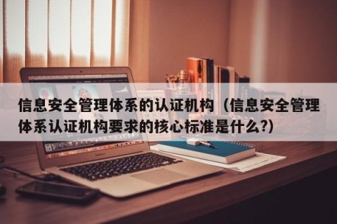 信息安全管理体系的认证机构（信息安全管理体系认证机构要求的核心标准是什么?）