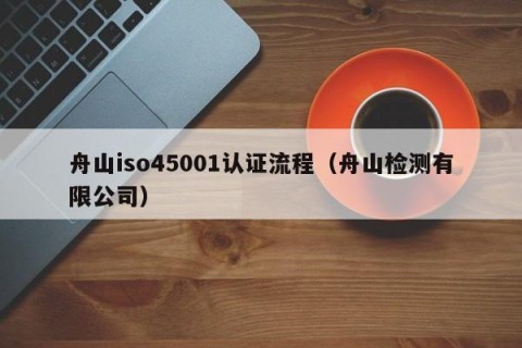 舟山iso45001认证流程（舟山检测有限公司）