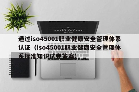 通过iso45001职业健康安全管理体系认证（iso45001职业健康安全管理体系标准知识试卷答案）