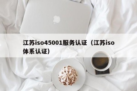 江苏iso45001服务认证（江苏iso体系认证）