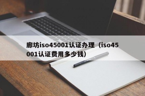 廊坊iso45001认证办理（iso45001认证费用多少钱）