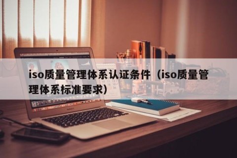 iso质量管理体系认证条件（iso质量管理体系标准要求）