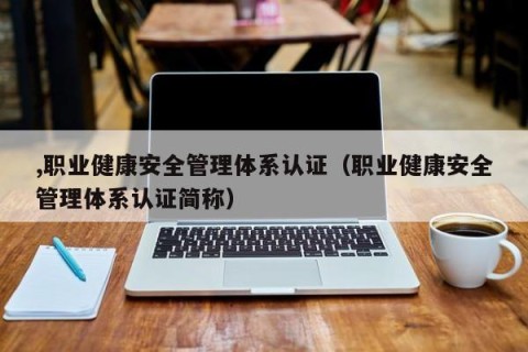 ,职业健康安全管理体系认证（职业健康安全管理体系认证简称）