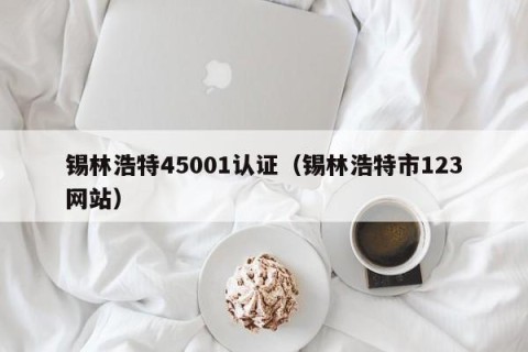 锡林浩特45001认证（锡林浩特市123网站）