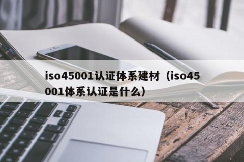 iso45001认证体系建材（iso45001体系认证是什么）