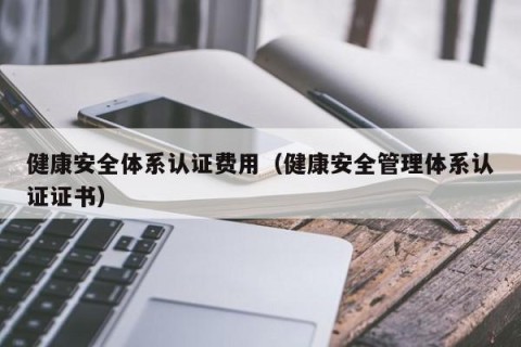 健康安全体系认证费用（健康安全管理体系认证证书）