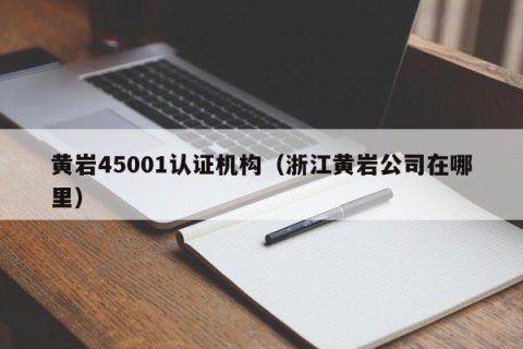 黄岩45001认证机构（浙江黄岩公司在哪里）