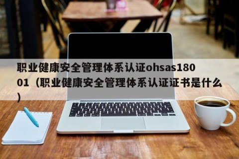 职业健康安全管理体系认证ohsas18001（职业健康安全管理体系认证证书是什么）