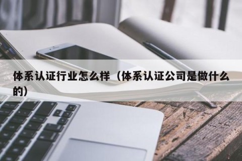 体系认证行业怎么样（体系认证公司是做什么的）