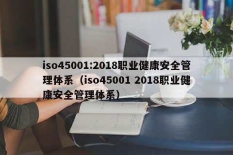 iso45001:2018职业健康安全管理体系（iso45001 2018职业健康安全管理体系）