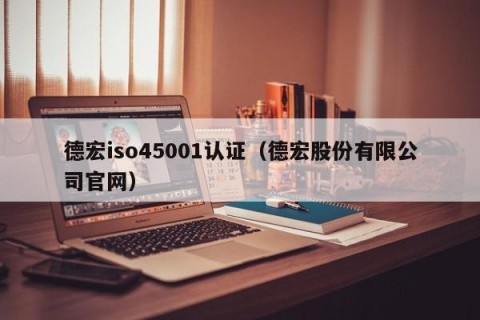 德宏iso45001认证（德宏股份有限公司官网）