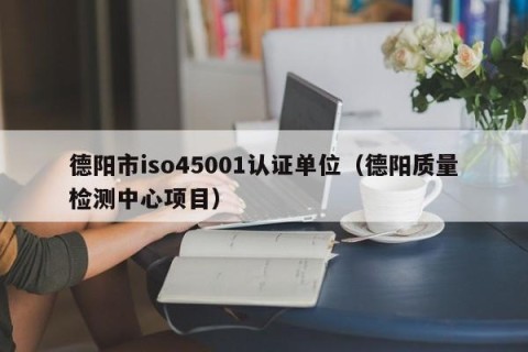 德阳市iso45001认证单位（德阳质量检测中心项目）
