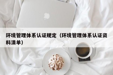 环境管理体系认证规定（环境管理体系认证资料清单）