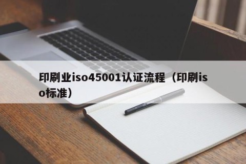 印刷业iso45001认证流程（印刷iso标准）
