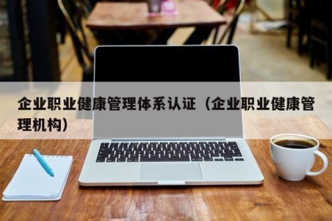 企业职业健康管理体系认证（企业职业健康管理机构）