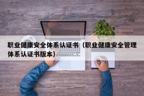 职业健康安全体系认证书（职业健康安全管理体系认证书版本）