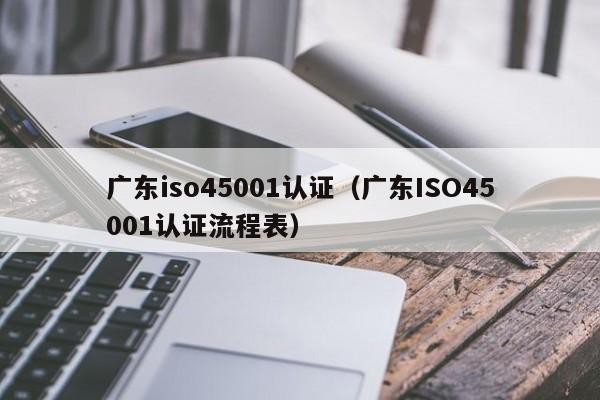广东iso45001认证（广东ISO45001认证流程表）