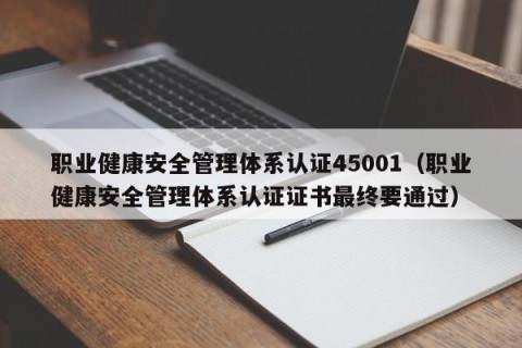 职业健康安全管理体系认证45001（职业健康安全管理体系认证证书最终要通过）