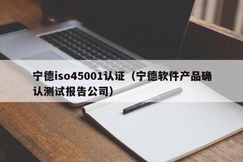 宁德iso45001认证（宁德软件产品确认测试报告公司）