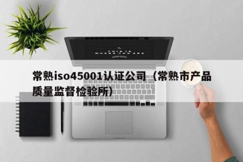 常熟iso45001认证公司（常熟市产品质量监督检验所）