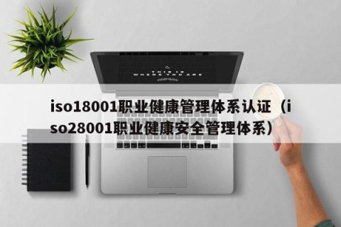 iso18001职业健康管理体系认证（iso28001职业健康安全管理体系）