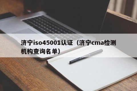 济宁iso45001认证（济宁cma检测机构查询名单）
