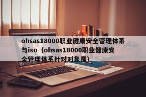 ohsas18000职业健康安全管理体系与iso（ohsas18000职业健康安全管理体系针对对象是）