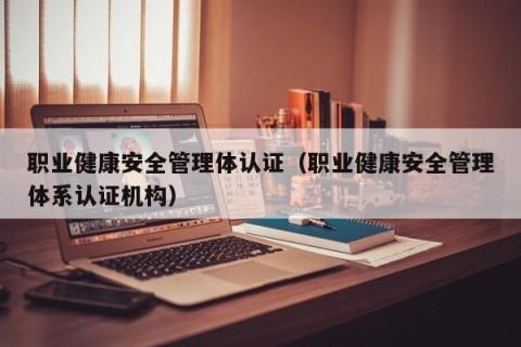 职业健康安全管理体认证（职业健康安全管理体系认证机构）