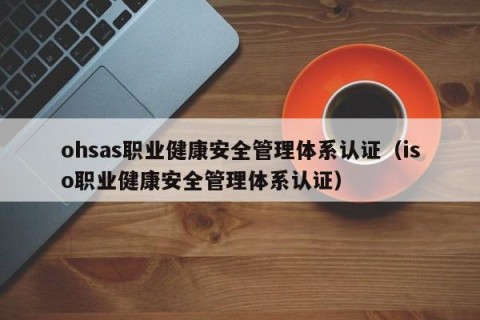 ohsas职业健康安全管理体系认证（iso职业健康安全管理体系认证）