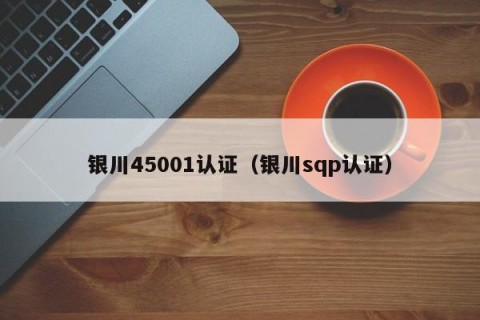 银川45001认证（银川sqp认证）