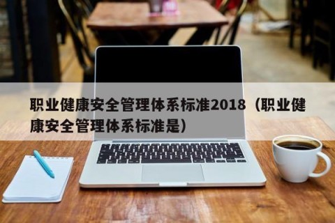 职业健康安全管理体系标准2018（职业健康安全管理体系标准是）