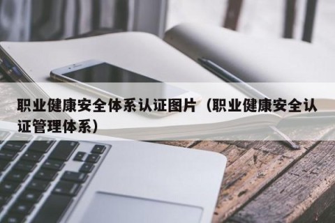 职业健康安全体系认证图片（职业健康安全认证管理体系）
