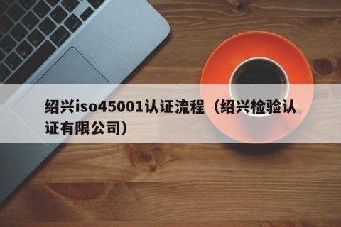绍兴iso45001认证流程（绍兴检验认证有限公司）