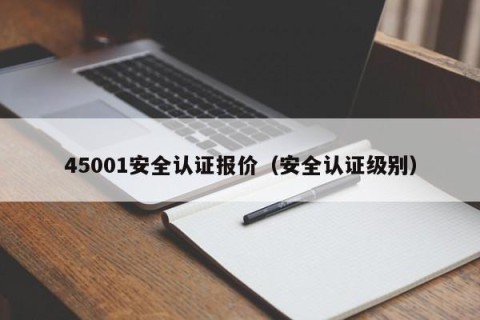 45001安全认证报价（安全认证级别）