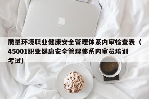 质量环境职业健康安全管理体系内审检查表（45001职业健康安全管理体系内审员培训考试）