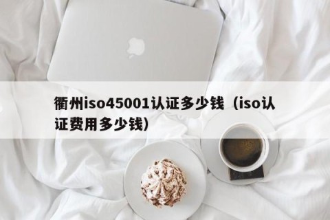 衢州iso45001认证多少钱（iso认证费用多少钱）