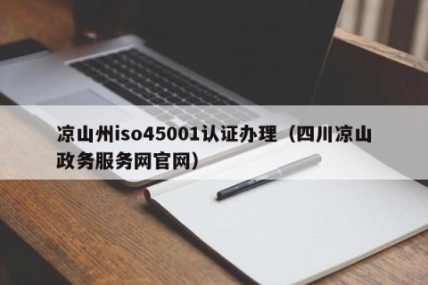 凉山州iso45001认证办理（四川凉山政务服务网官网）