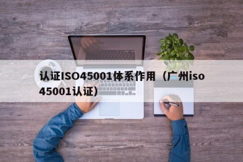 认证ISO45001体系作用（广州iso45001认证）