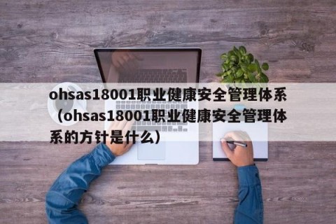 ohsas18001职业健康安全管理体系（ohsas18001职业健康安全管理体系的方针是什么）