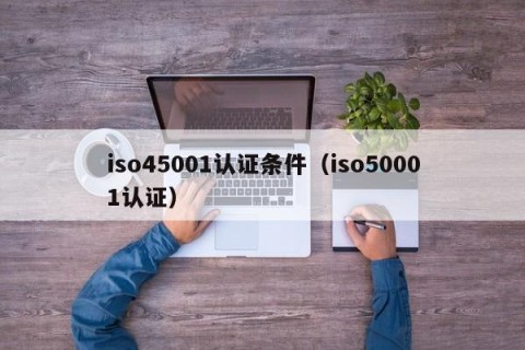 iso45001认证条件（iso50001认证）