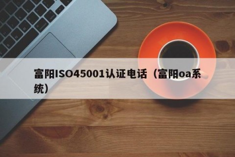 富阳ISO45001认证电话（富阳oa系统）