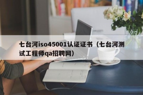 七台河iso45001认证证书（七台河测试工程师qa招聘网）