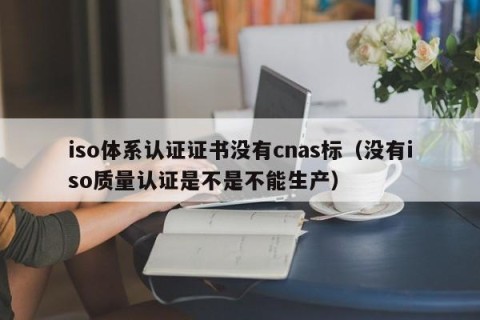iso体系认证证书没有cnas标（没有iso质量认证是不是不能生产）