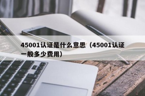 45001认证是什么意思（45001认证一般多少费用）