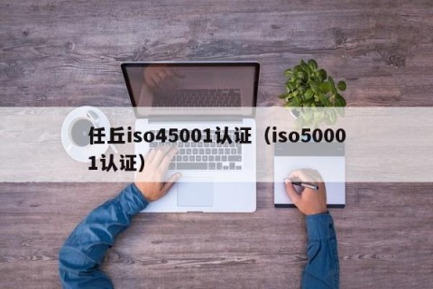 任丘iso45001认证（iso50001认证）