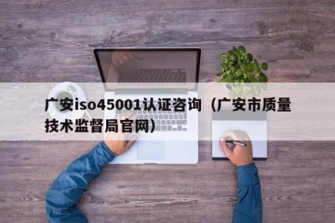 广安iso45001认证咨询（广安市质量技术监督局官网）